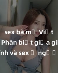 sex bà mẹ Việt Nam Phân biệt giữa giới tính và sex ở người lớn: Tìm hiểu sự khác biệt và yếu tố quyết định