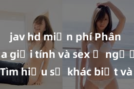 jav hd miễn phí Phân biệt giữa giới tính và sex ở người lớn: Tìm hiểu sự khác biệt và yếu tố quyết định