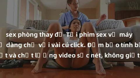 sex phòng thay đồ Tải phim sex về máy nhanh chóng và dễ dàng chỉ với vài cú click. Đảm bảo tính bảo mật và chất lượng video sắc nét, không giật lag. Hãy trải nghiệm ngay!
