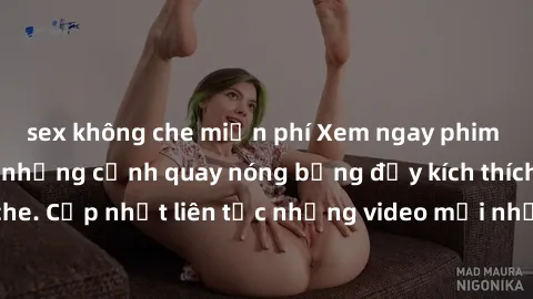sex không che miễn phí Xem ngay phim sex mới nhất với những cảnh quay nóng bỏng đầy kích thích không che. Cập nhật liên tục những video mới nhất cho người xem thỏa mãn.
