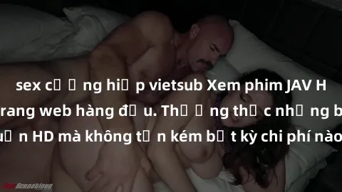 sex cưỡng hiếp vietsub Xem phim JAV HD miễn phí tại các trang web hàng đầu. Thưởng thức những bộ phim đẹp chuẩn HD mà không tốn kém bất kỳ chi phí nào. Đảm bảo bạn sẽ được trải nghiệm tuyệt vời và đán