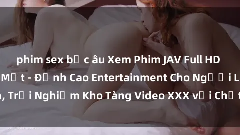 phim sex bắc âu Xem Phim JAV Full HD Cực Nét, Hấp Dẫn Mắt - Đỉnh Cao Entertainment Cho Người Lớn, Trải Nghiệm Kho Tàng Video XXX với Chất Lượng Chỉ Có Tại Đây!