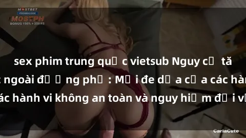 sex phim trung quốc vietsub Nguy cơ tăng cao về tình dục ngoài đường phố: Mối đe dọa của các hành vi không an toàn và nguy hiểm đối với cộng đồng.