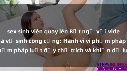 sex sinh viên quay lén Bất ngờ với video clip sex trong nhà vệ sinh công cộng: Hành vi vi phạm pháp luật đầy chỉ trích và khiến dư luận phẫn nộ