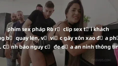 phim sex pháp Rò rỉ clip sex tại khách sạn khiến khách hàng bị quay lén, vụ việc gây xôn xao địa phương. Cảnh báo nguy cơ đe dọa an ninh thông tin và sự riêng tư của du khách.