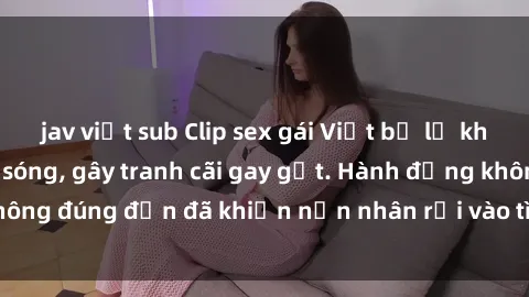 jav việt sub Clip sex gái Việt bị lộ khiến dân mạng dậy sóng, gây tranh cãi gay gắt. Hành động không đúng đắn đã khiến nạn nhân rơi vào tình cảnh không may.