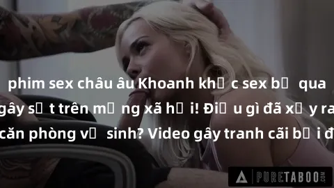 phim sex châu âu Khoanh khắc sex bị quay lén trong toilet gây sốt trên mạng xã hội! Điều gì đã xảy ra trong căn phòng vệ sinh? Video gây tranh cãi bởi độ phóng đại và sự hấp dẫn.