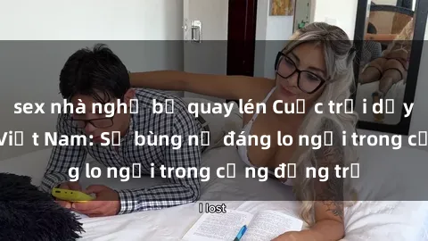 sex nhà nghỉ bị quay lén Cuộc trỗi dậy của sex loli Việt Nam: Sự bùng nổ đáng lo ngại trong cộng đồng trẻ