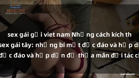 sex gái gọi viet nam Những cách kích thích và làm hài lòng sex gái tây: những bí mật độc đáo và hấp dẫn để thỏa mãn đối tác của bạn
