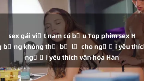 sex gái việt nam có bầu Top phim sex Hàn Quốc nóng bỏng không thể bỏ lỡ cho người yêu thích văn hóa Hàn
