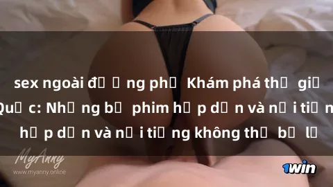sex ngoài đường phố Khám phá thế giới phim sex Trung Quốc: Những bộ phim hấp dẫn và nổi tiếng không thể bỏ lỡ