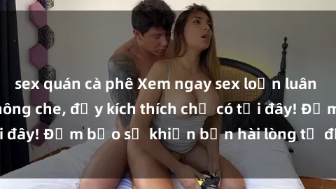 sex quán cà phê Xem ngay sex loạn luân vietsub cực hot, không che, đầy kích thích chỉ có tại đây! Đảm bảo sẽ khiến bạn hài lòng từ đầu đến cuối!