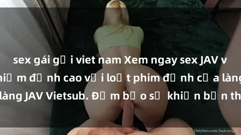 sex gái gọi viet nam Xem ngay sex JAV vietsub HD - Trải nghiệm đỉnh cao với loạt phim đỉnh của làng JAV Vietsub. Đảm bảo sẽ khiến bạn thỏa mãn và hài lòng!