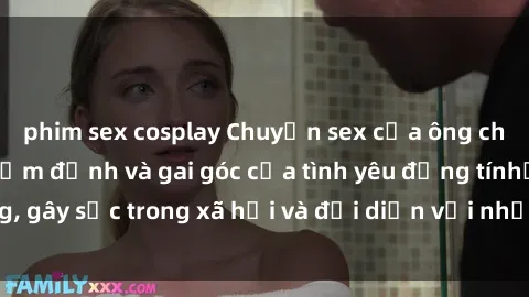 phim sex cosplay Chuyện sex của ông cháu: Mối quan hệ cấm định và gai góc của tình yêu đồng tínhộng, gây sốc trong xã hội và đối diện với những điều kiện cảm góc.