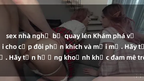 sex nhà nghỉ bị quay lén Khám phá vị trí sex trong xe hơi cho cặp đôi phấn khích và mới mẻ. Hãy tận hưởng khoảnh khắc đam mê trên đường phố!