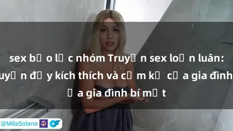 sex bạo lực nhóm Truyện sex loạn luân: Câu chuyện đầy kích thích và cấm kỵ của gia đình bí mật