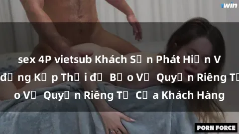 sex 4P vietsub Khách Sạn Phát Hiện Vụ Quay Lén, Hành động Kịp Thời để Bảo Vệ Quyền Riêng Tư Của Khách Hàng