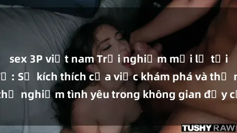 sex 3P việt nam Trải nghiệm mới lạ tại sex phòng thay đồ: Sự kích thích của việc khám phá và thử nghiệm tình yêu trong không gian đầy cấp độ mạo hiểm.