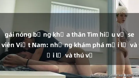 gái nóng bỏng khỏa thân Tìm hiểu về sex sinh viên Việt Nam: những khám phá mới lạ và thú vị