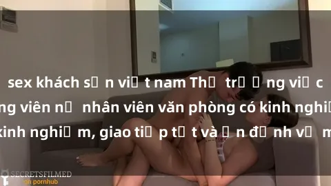sex khách sạn việt nam Thị trường việc làm: Tìm kiếm ứng viên nữ nhân viên văn phòng có kinh nghiệm, giao tiếp tốt và ổn định về mặt tinh thần