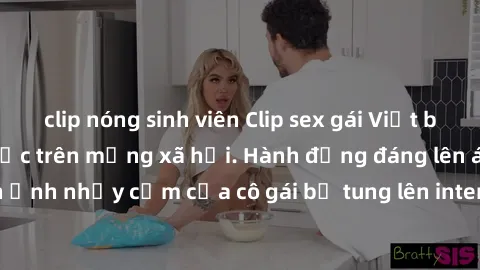 clip nóng sinh viên Clip sex gái Việt bị lộ, scandal gây sốc trên mạng xã hội. Hành động đáng lên án khi những hình ảnh nhạy cảm của cô gái bị tung lên internet. Đây là tổn thất nghiêm trọng đối với d