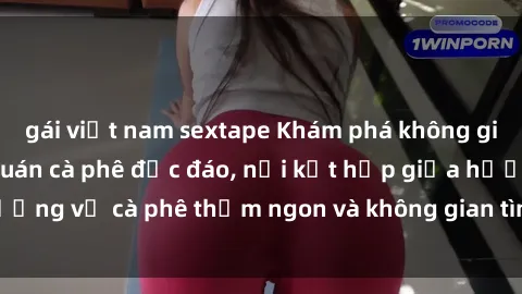 gái việt nam sextape Khám phá không gian mới lạ tại sex quán cà phê độc đáo, nơi kết hợp giữa hương vị cà phê thơm ngon và không gian tình dục đầy sáng tạo.