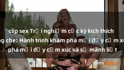 clip sex Trải nghiệm cực kỳ kích thích với sex BDSM không che: Hành trình khám phá mới đầy cảm xúc và sự mãnh liệt