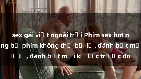 sex gái việt ngoài trời Phim sex hot nhất năm  Top những bộ phim không thể bỏ lỡ, đánh bật mọi kỷ lục trước đó