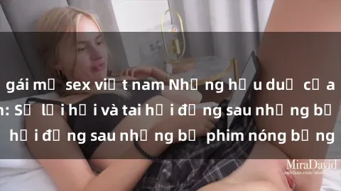 gái mỹ sex việt nam Những hậu duệ của clip sex đình đám: Sự lợi hại và tai hại đằng sau những bộ phim nóng bỏng
