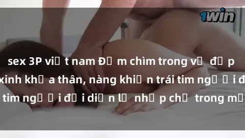 sex 3P việt nam Đắm chìm trong vẻ đẹp tự nhiên của gái xinh khỏa thân, nàng khiến trái tim người đối diện lỡ nhịp chỉ trong một cái nhìn.