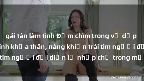 gái tân làm tình Đắm chìm trong vẻ đẹp tự nhiên của gái xinh khỏa thân, nàng khiến trái tim người đối diện lỡ nhịp chỉ trong một cái nhìn.