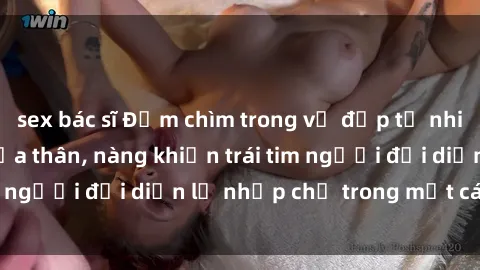 sex bác sĩ Đắm chìm trong vẻ đẹp tự nhiên của gái xinh khỏa thân, nàng khiến trái tim người đối diện lỡ nhịp chỉ trong một cái nhìn.