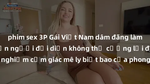 phim sex 3P Gái Việt Nam dâm đãng làm tình say đắm, khiến người đối diện không thể cưỡng lại được. Hãy trải nghiệm cảm giác mê ly biết bao của phong cách yêu đương đậm chất dân tộc!