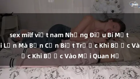 sex milf việt nam Những Điều Bí Mật Về Sex Người Lớn Mà Bạn Cần Biết Trước Khi Bước Vào Mối Quan Hệ