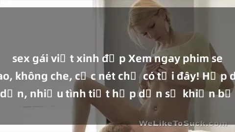 sex gái việt xinh đẹp Xem ngay phim sex full HD đỉnh cao, không che, cực nét chỉ có tại đây! Hấp dẫn, nhiều tình tiết hấp dẫn sẽ khiến bạn thỏa mãn đắm say.