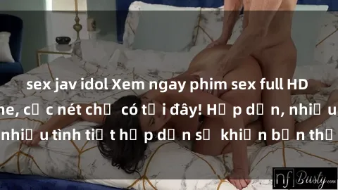 sex jav idol Xem ngay phim sex full HD đỉnh cao, không che, cực nét chỉ có tại đây! Hấp dẫn, nhiều tình tiết hấp dẫn sẽ khiến bạn thỏa mãn đắm say.