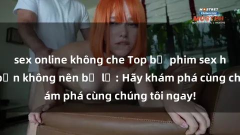 sex online không che Top bộ phim sex hay nhất mà bạn không nên bỏ lỡ: Hãy khám phá cùng chúng tôi ngay!