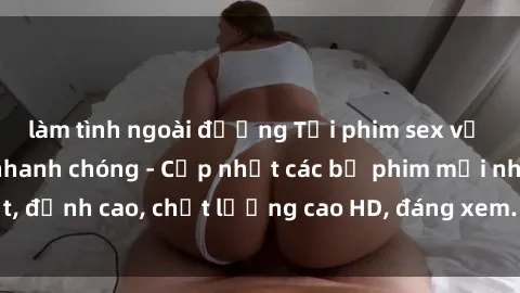 làm tình ngoài đường Tải phim sex về máy miễn phí và nhanh chóng - Cập nhật các bộ phim mới nhất, đỉnh cao, chất lượng cao HD, đáng xem. Hãy trải nghiệm ngay!