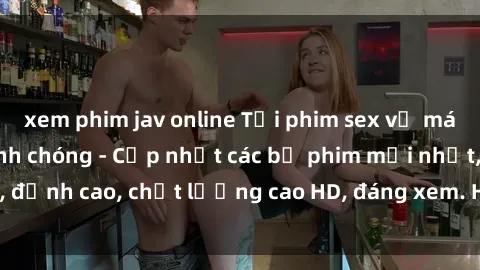 xem phim jav online Tải phim sex về máy miễn phí và nhanh chóng - Cập nhật các bộ phim mới nhất, đỉnh cao, chất lượng cao HD, đáng xem. Hãy trải nghiệm ngay!