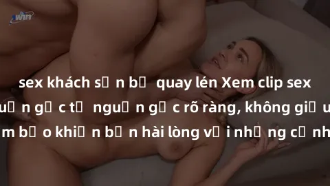 sex khách sạn bị quay lén Xem clip sex không che mới - Nguồn gốc từ nguồn gốc rõ ràng, không giấu giếm. Đảm bảo khiến bạn hài lòng với những cảnh quay táo bạo và đầy kích thích.
