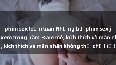phim sex loạn luân Những bộ phim sex jav đỉnh cao phải xem trong năm  Đam mê, kích thích và mãn nhãn không thể chối từ!