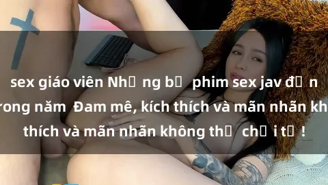 sex giáo viên Những bộ phim sex jav đỉnh cao phải xem trong năm  Đam mê, kích thích và mãn nhãn không thể chối từ!