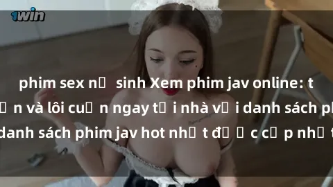 phim sex nữ sinh Xem phim jav online: trải nghiệm hấp dẫn và lôi cuốn ngay tại nhà với danh sách phim jav hot nhất được cập nhật liên tục.