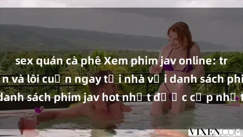 sex quán cà phê Xem phim jav online: trải nghiệm hấp dẫn và lôi cuốn ngay tại nhà với danh sách phim jav hot nhất được cập nhật liên tục.