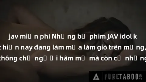 jav miễn phí Những bộ phim JAV idol không che hot nhất hiện nay đang làm mưa làm gió trên mạng, hấp dẫn không chỉ người hâm mộ mà còn cả những ai mới tìm hiểu về thể loại này!
