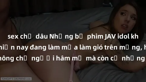 sex chị dâu Những bộ phim JAV idol không che hot nhất hiện nay đang làm mưa làm gió trên mạng, hấp dẫn không chỉ người hâm mộ mà còn cả những ai mới tìm hiểu về thể loại này!