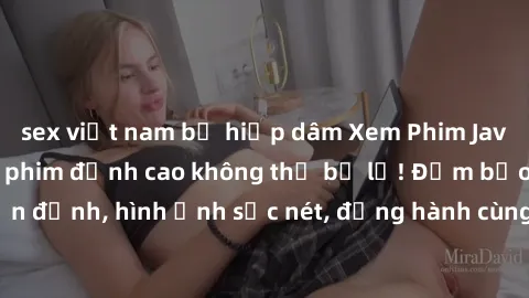 sex việt nam bị hiếp dâm Xem Phim Jav Full HD: Những bộ phim đỉnh cao không thể bỏ lỡ! Đảm bảo chất lượng ổn định, hình ảnh sắc nét, đồng hành cùng bạn trong những giây phút thư giãn!