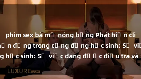 phim sex bà mẹ nóng bỏng Phát hiện clip sex nữ sinh gây chấn động trong cộng đồng học sinh: Sự việc đang được điều tra và xử lý