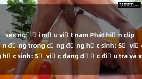sex người mẫu việt nam Phát hiện clip sex nữ sinh gây chấn động trong cộng đồng học sinh: Sự việc đang được điều tra và xử lý