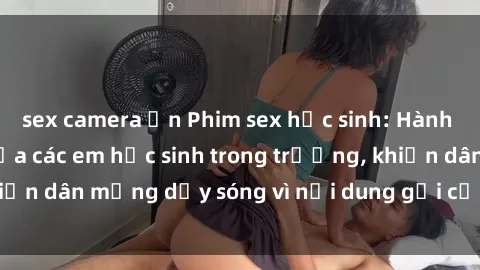 sex camera ẩn Phim sex học sinh: Hành động nóng bỏng của các em học sinh trong trường, khiến dân mạng dậy sóng vì nội dung gợi cảm và kích thích.